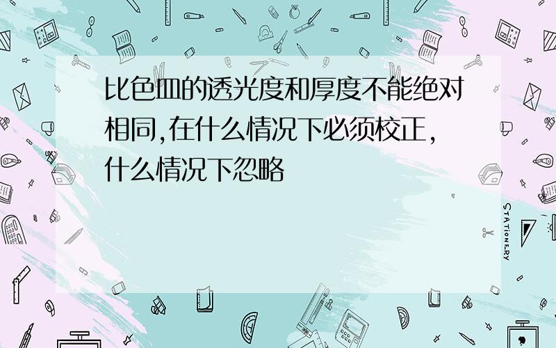 比色皿的透光度和厚度不能绝对相同,在什么情况下必须校正,什么情况下忽略