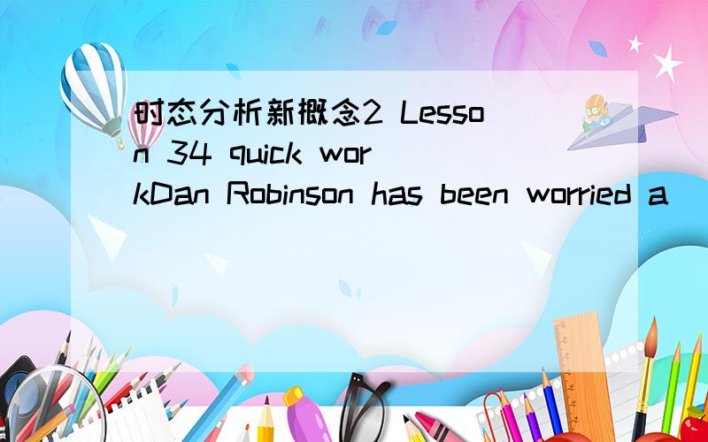 时态分析新概念2 Lesson 34 quick workDan Robinson has been worried a