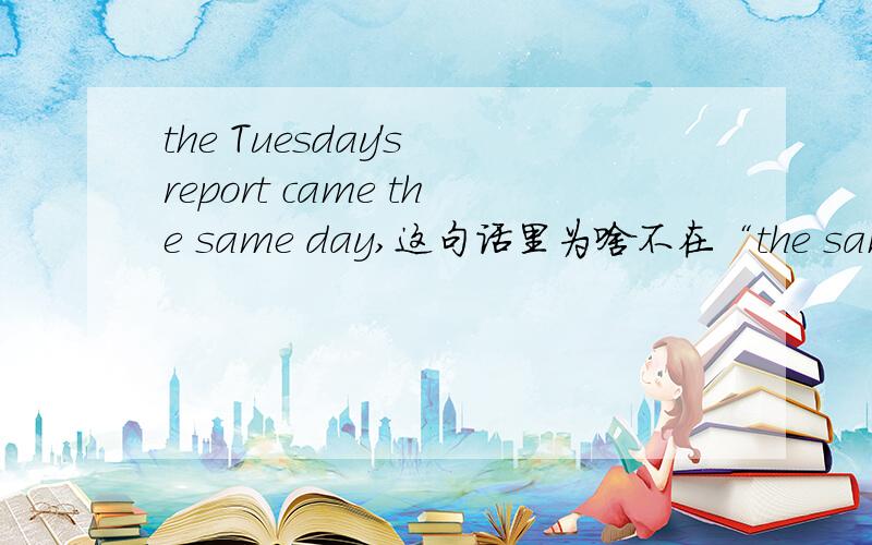 the Tuesday's report came the same day,这句话里为啥不在“the same day