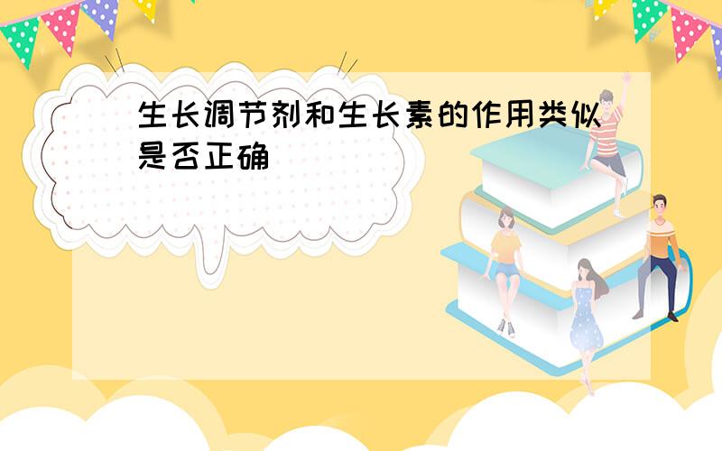 生长调节剂和生长素的作用类似是否正确