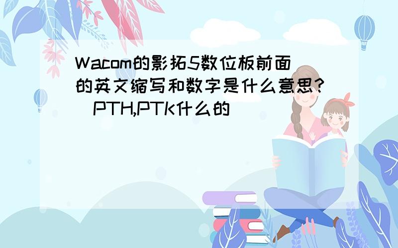 Wacom的影拓5数位板前面的英文缩写和数字是什么意思?（PTH,PTK什么的）