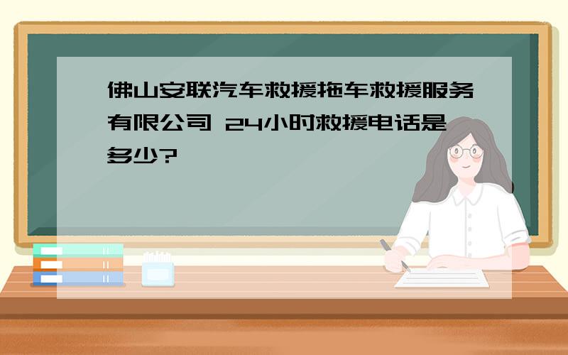 佛山安联汽车救援拖车救援服务有限公司 24小时救援电话是多少?