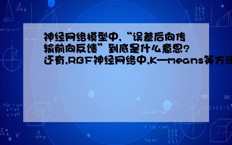 神经网络模型中,“误差后向传输前向反馈”到底是什么意思?还有,RBF神经网络中,K—means等方法是训练径向基函数,达