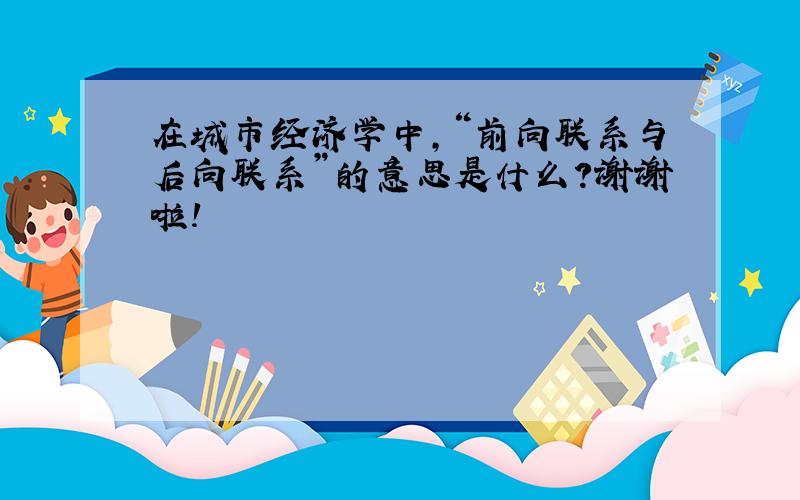 在城市经济学中，“前向联系与后向联系”的意思是什么？谢谢啦！