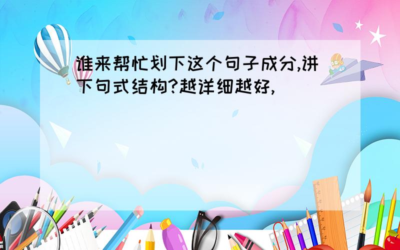 谁来帮忙划下这个句子成分,讲下句式结构?越详细越好,