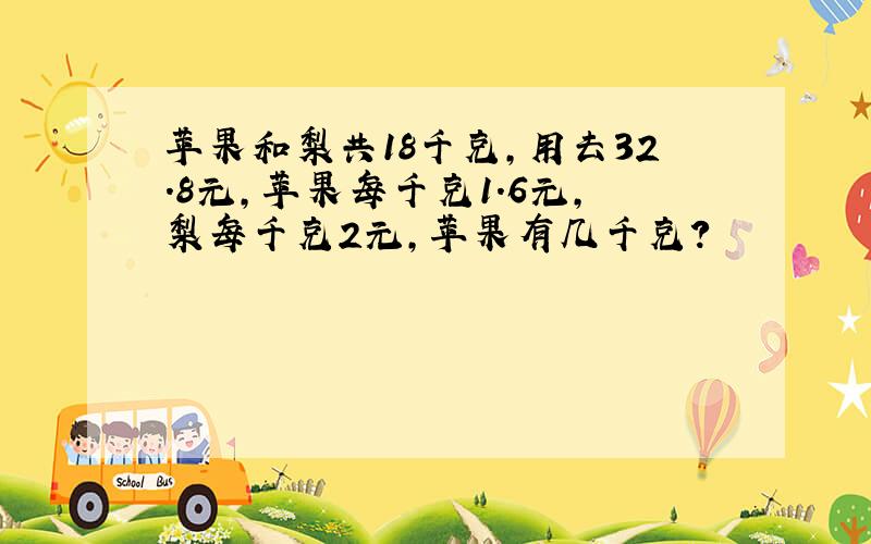 苹果和梨共18千克,用去32.8元,苹果每千克1.6元,梨每千克2元,苹果有几千克?