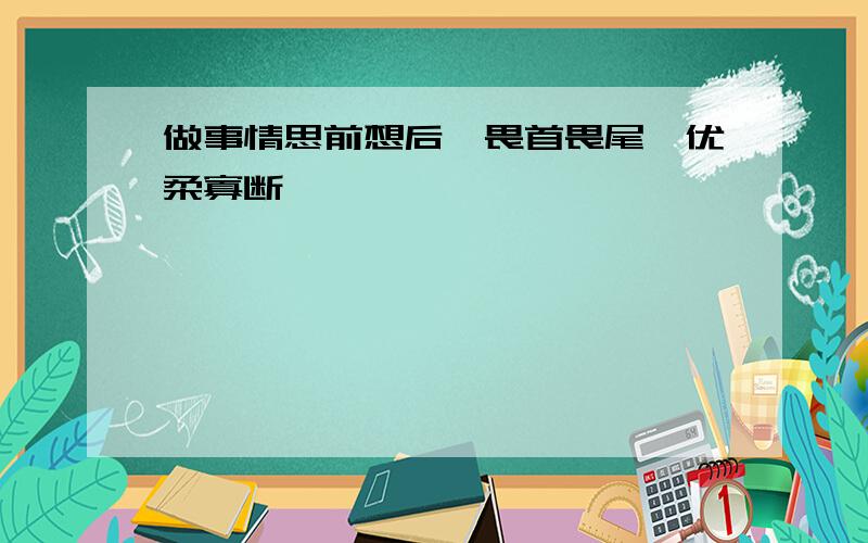 做事情思前想后,畏首畏尾,优柔寡断