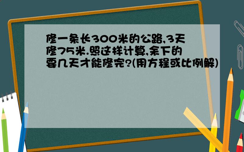 修一条长300米的公路,3天修75米.照这样计算,余下的要几天才能修完?(用方程或比例解)