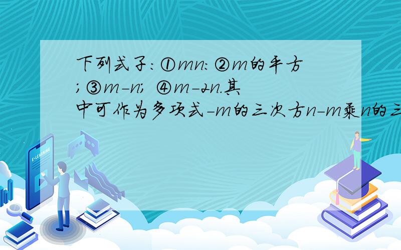 下列式子：①mn:②m的平方；③m-n; ④m-2n.其中可作为多项式-m的三次方n-m乘n的三次方+2m的平方乘n的平