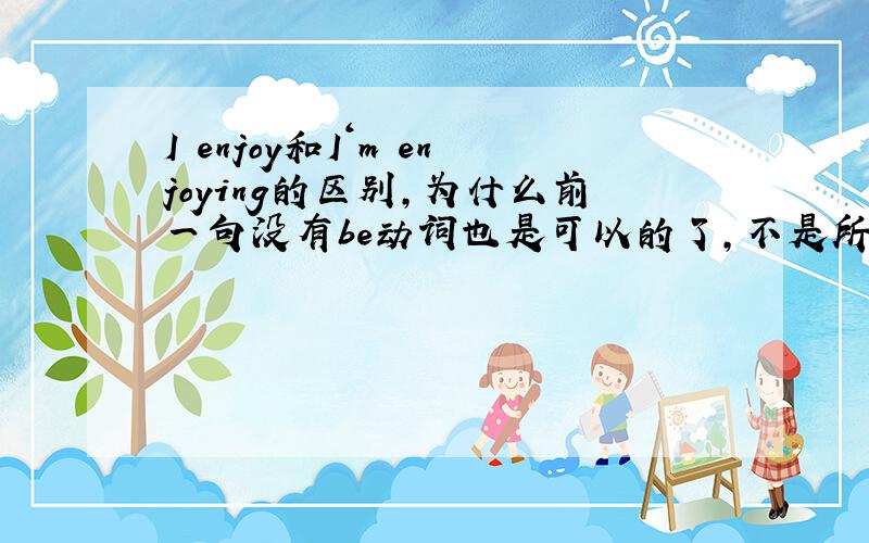 I enjoy和I‘m enjoying的区别,为什么前一句没有be动词也是可以的了,不是所有的句子都应该有be动词的嘛