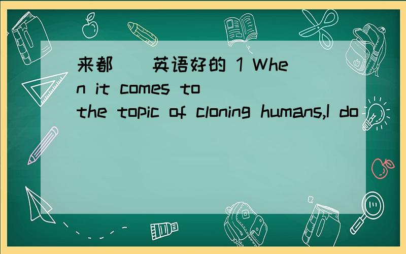 来都``英语好的 1 When it comes to the topic of cloning humans,I do