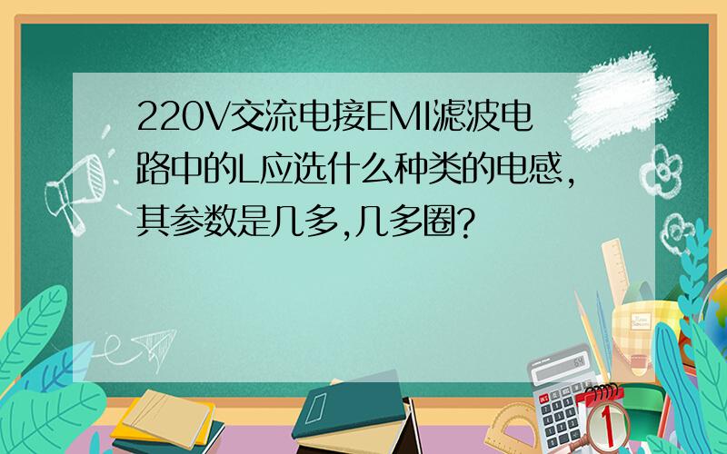 220V交流电接EMI滤波电路中的L应选什么种类的电感,其参数是几多,几多圈?