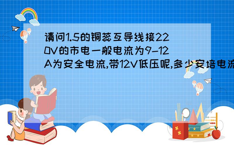 请问1.5的铜蕊互导线接220V的市电一般电流为9-12A为安全电流,带12V低压呢,多少安培电流为安全电流