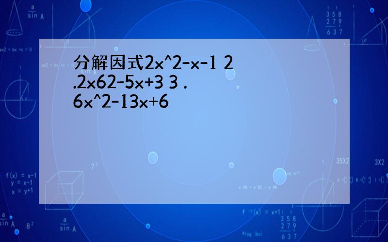 分解因式2x^2-x-1 2.2x62-5x+3 3 .6x^2-13x+6