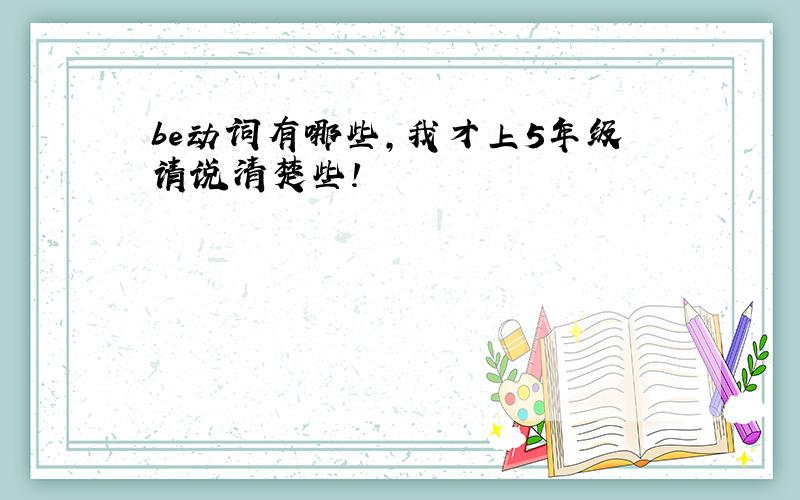 be动词有哪些,我才上5年级请说清楚些!