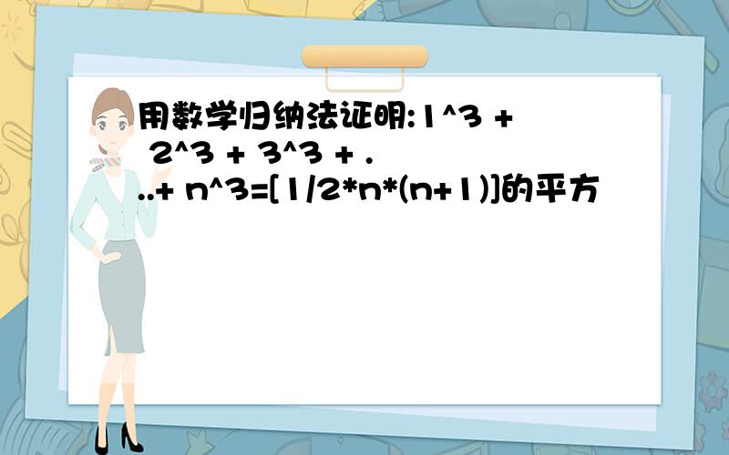 用数学归纳法证明:1^3 + 2^3 + 3^3 + ...+ n^3=[1/2*n*(n+1)]的平方