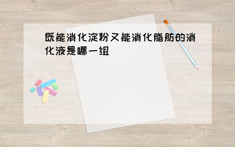 既能消化淀粉又能消化脂肪的消化液是哪一组