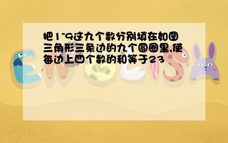 把1~9这九个数分别填在如图三角形三条边的九个圆圈里,使每边上四个数的和等于23