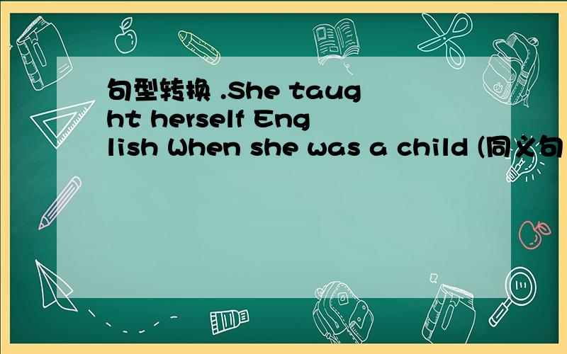 句型转换 .She taught herself English When she was a child (同义句）