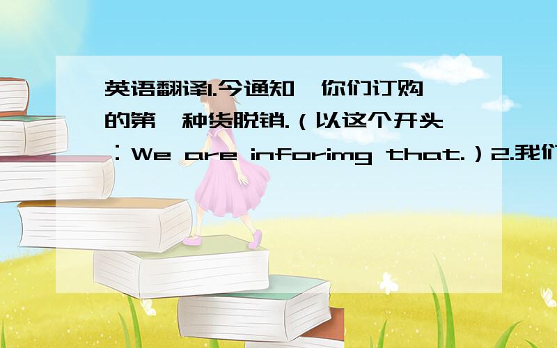 英语翻译1.今通知,你们订购的第一种货脱销.（以这个开头：We are inforimg that.）2.我们可以现货供