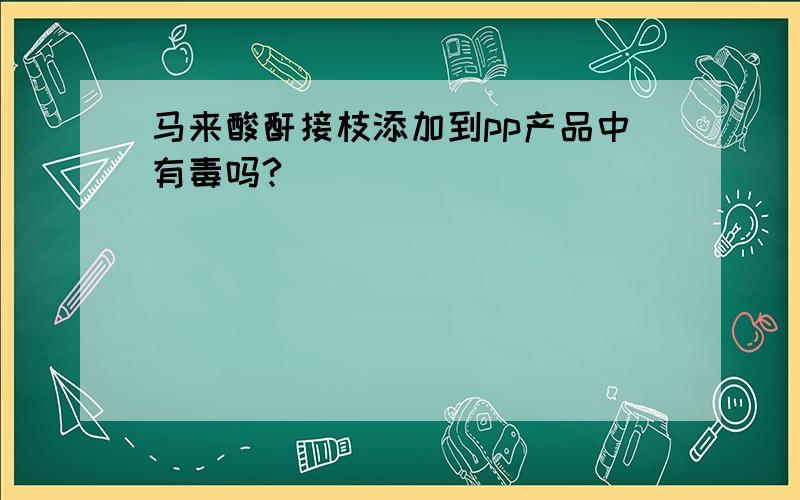 马来酸酐接枝添加到pp产品中有毒吗?