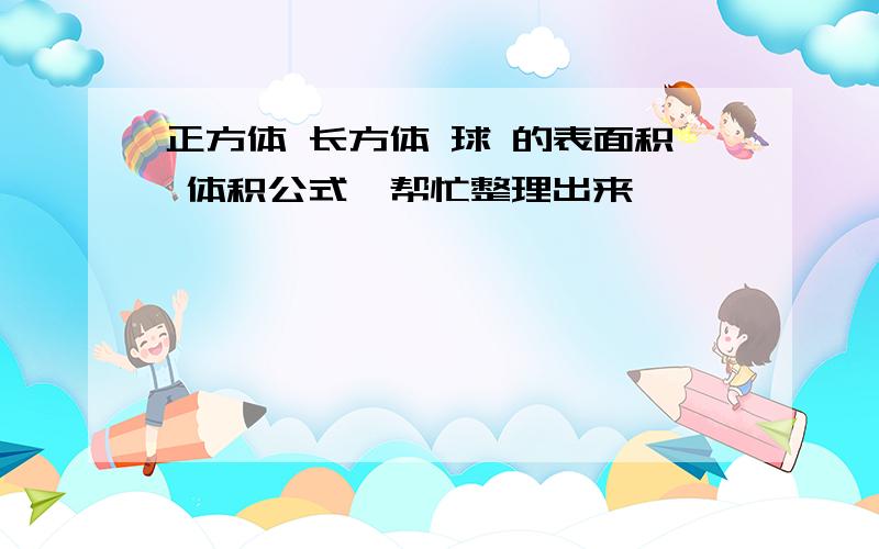 正方体 长方体 球 的表面积 体积公式,帮忙整理出来,