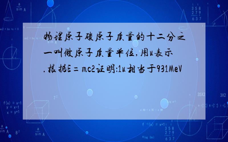 物理原子碳原子质量的十二分之一叫做原子质量单位,用u表示.根据E=mc2证明：1u相当于931MeV