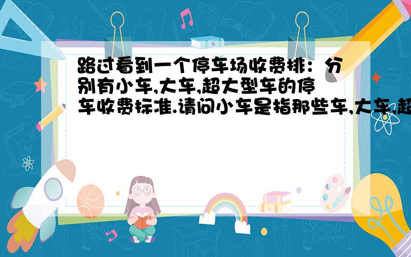 路过看到一个停车场收费排：分别有小车,大车,超大型车的停车收费标准.请问小车是指那些车,大车,超大型车?是如何区别的?