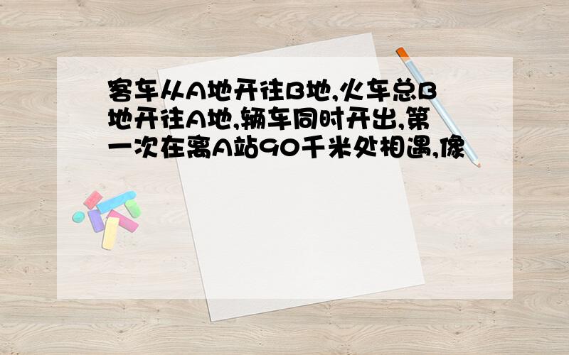 客车从A地开往B地,火车总B地开往A地,辆车同时开出,第一次在离A站90千米处相遇,像