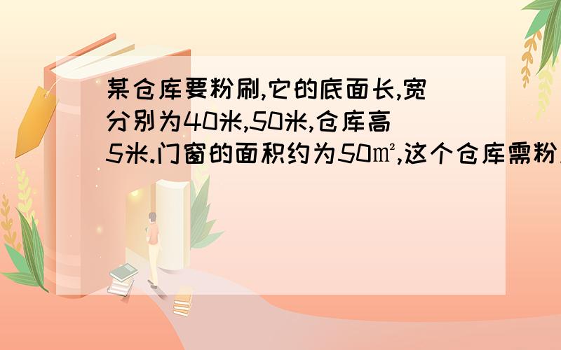 某仓库要粉刷,它的底面长,宽分别为40米,50米,仓库高5米.门窗的面积约为50㎡,这个仓库需粉刷的墙壁面积总和