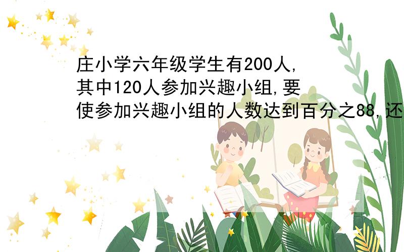 庄小学六年级学生有200人,其中120人参加兴趣小组,要使参加兴趣小组的人数达到百分之88,还需增加几人