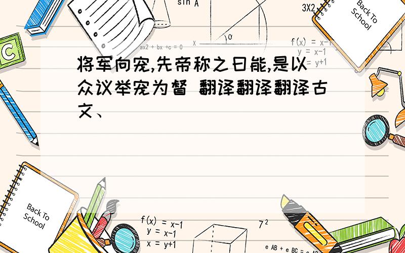 将军向宠,先帝称之曰能,是以众议举宠为督 翻译翻译翻译古文、