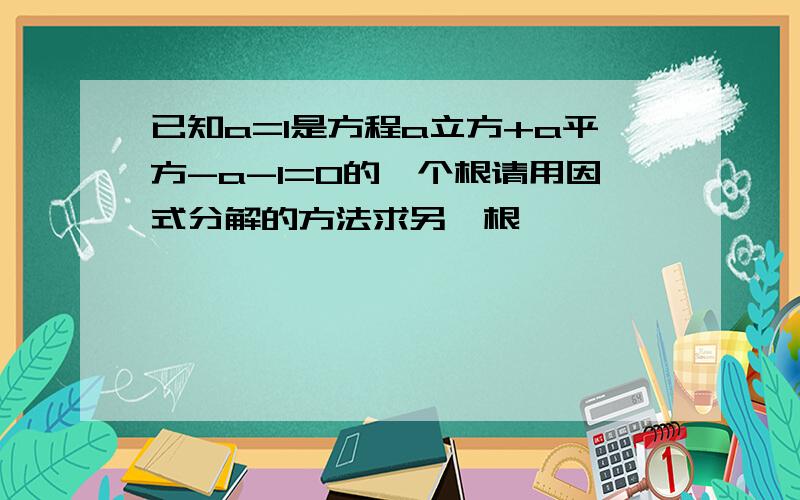 已知a=1是方程a立方+a平方-a-1=0的一个根请用因式分解的方法求另一根