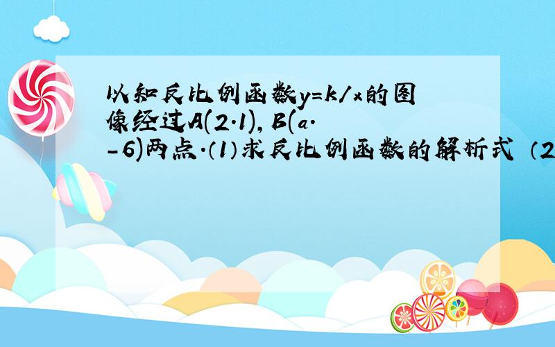 以知反比例函数y=k/x的图像经过A(2.1),B(a.-6)两点.（1）求反比例函数的解析式 （2）求点B的坐标