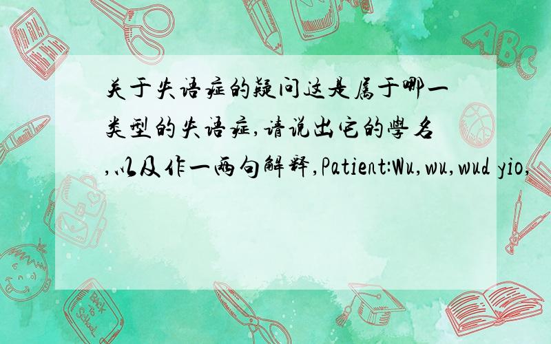 关于失语症的疑问这是属于哪一类型的失语症,请说出它的学名,以及作一两句解释,Patient:Wu,wu,wud yio,