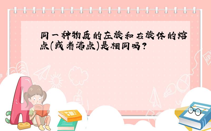 同一种物质的左旋和右旋体的熔点(或者沸点)是相同吗?