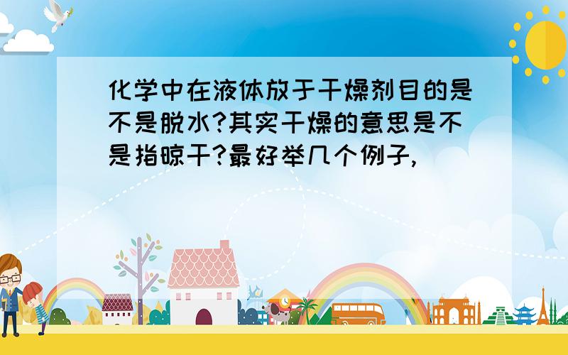 化学中在液体放于干燥剂目的是不是脱水?其实干燥的意思是不是指晾干?最好举几个例子,