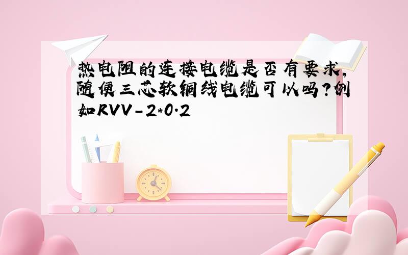 热电阻的连接电缆是否有要求,随便三芯软铜线电缆可以吗?例如RVV-2*0.2