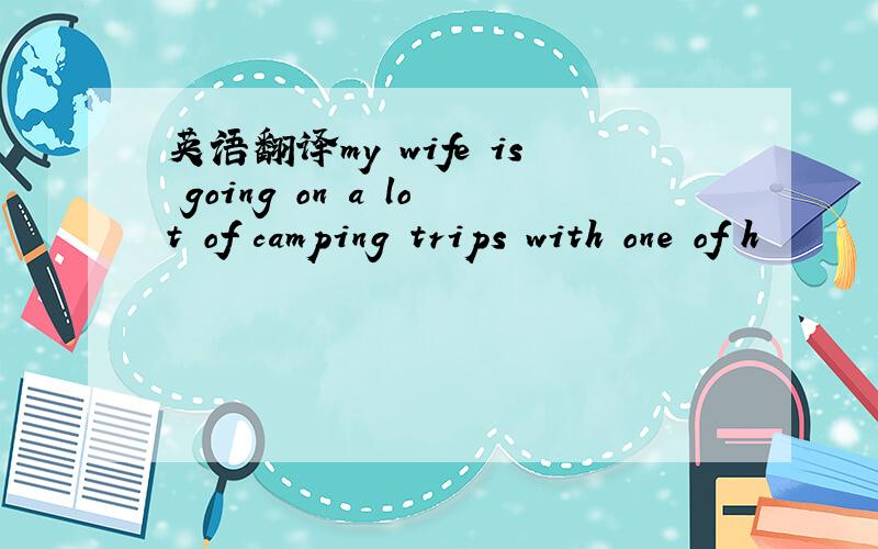 英语翻译my wife is going on a lot of camping trips with one of h