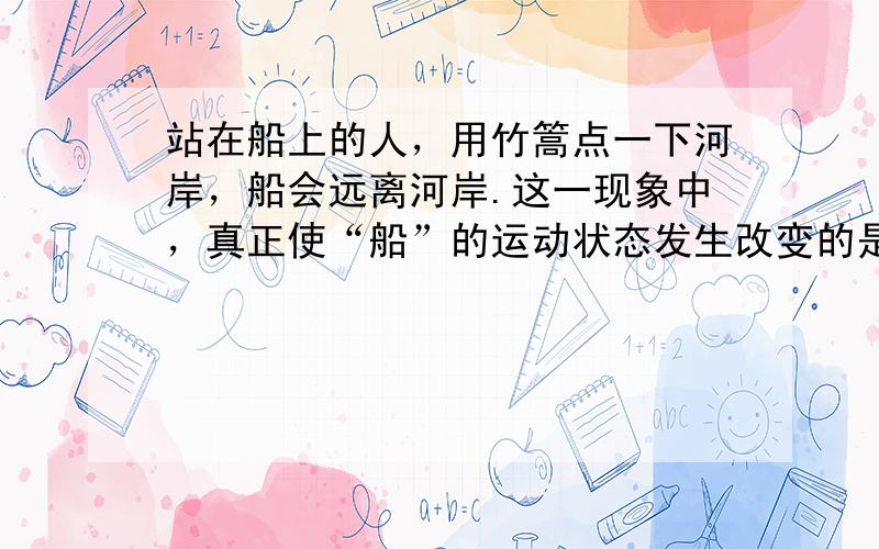 站在船上的人，用竹篙点一下河岸，船会远离河岸.这一现象中，真正使“船”的运动状态发生改变的是（　　）