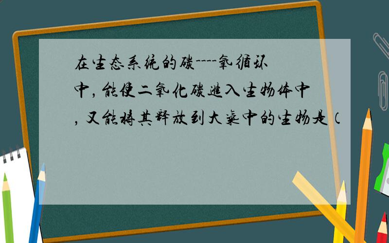 在生态系统的碳----氧循环中，能使二氧化碳进入生物体中，又能将其释放到大气中的生物是（　　）