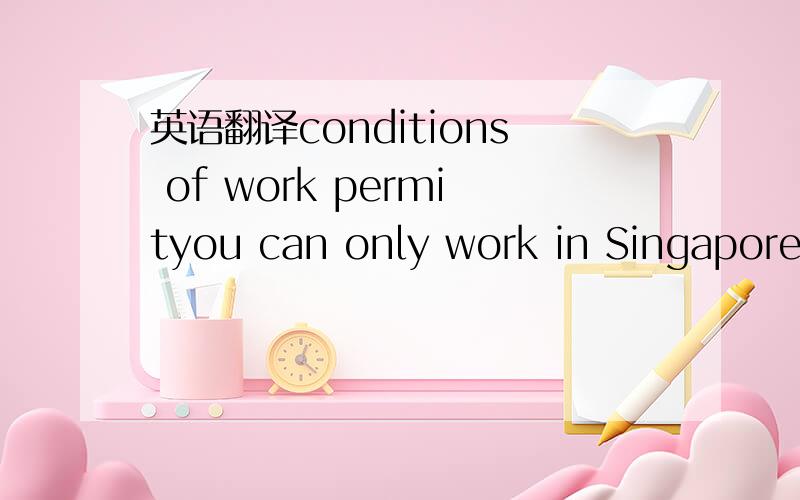 英语翻译conditions of work permityou can only work in Singapore