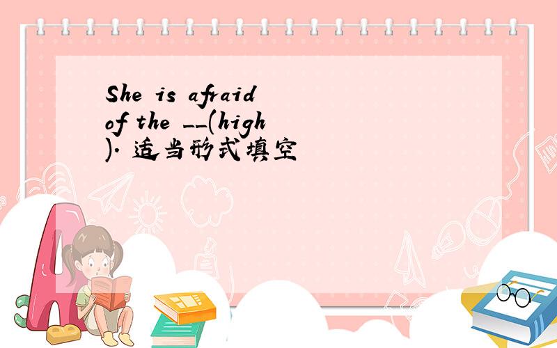 She is afraid of the __(high). 适当形式填空