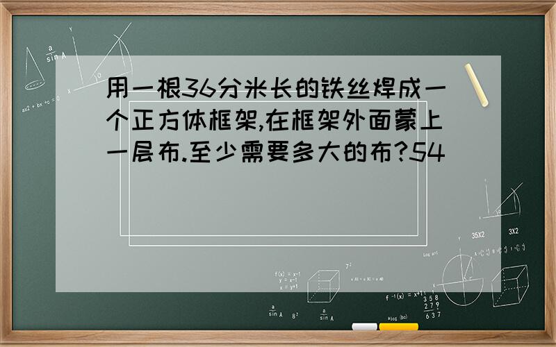 用一根36分米长的铁丝焊成一个正方体框架,在框架外面蒙上一层布.至少需要多大的布?54