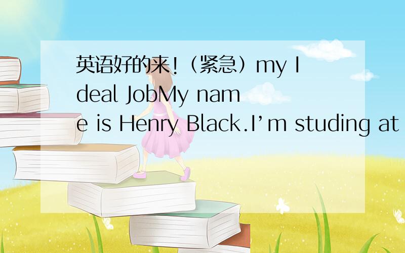 英语好的来!（紧急）my Ideal JobMy name is Henry Black.I’m studing at