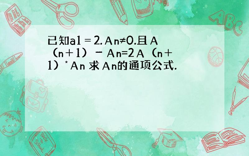 已知a1＝2.Αn≠0.且Α（n＋1）－Αn=2А（n＋1）*Αn 求Аn的通项公式.