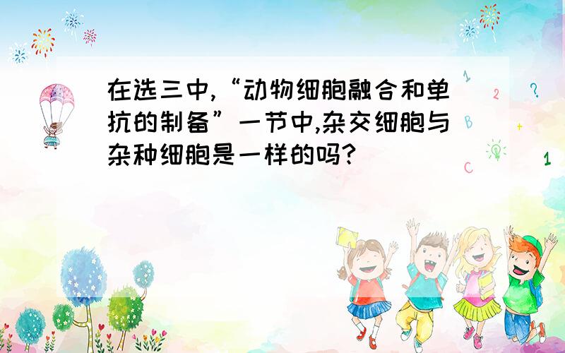 在选三中,“动物细胞融合和单抗的制备”一节中,杂交细胞与杂种细胞是一样的吗?