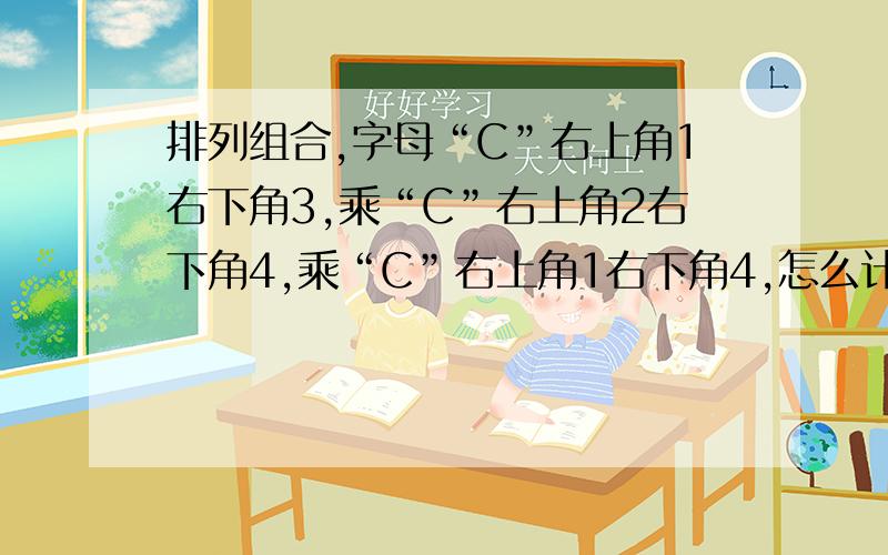 排列组合,字母“C”右上角1右下角3,乘“C”右上角2右下角4,乘“C”右上角1右下角4,怎么计算?我所有分数了!