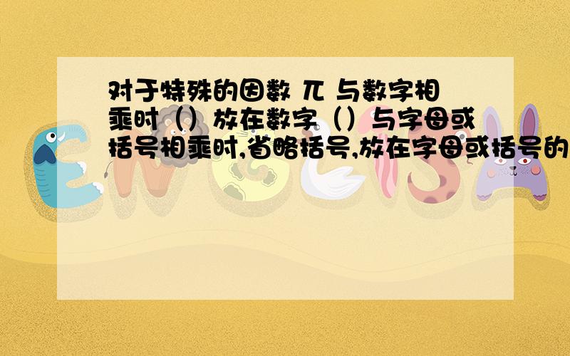 对于特殊的因数 兀 与数字相乘时（）放在数字（）与字母或括号相乘时,省略括号,放在字母或括号的（）