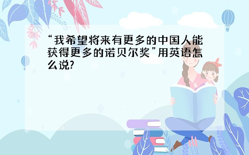 “我希望将来有更多的中国人能获得更多的诺贝尔奖”用英语怎么说?